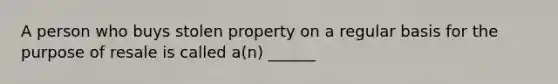 A person who buys stolen property on a regular basis for the purpose of resale is called a(n) ______