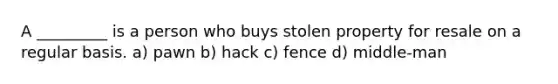 A _________ is a person who buys stolen property for resale on a regular basis. a) pawn b) hack c) fence d) middle-man