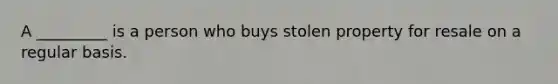 A _________ is a person who buys stolen property for resale on a regular basis.