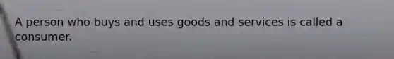 A person who buys and uses goods and services is called a consumer.