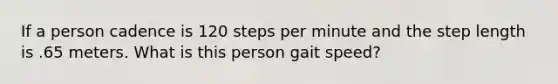 If a person cadence is 120 steps per minute and the step length is .65 meters. What is this person gait speed?