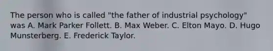 The person who is called "the father of industrial psychology" was A. Mark Parker Follett. B. Max Weber. C. Elton Mayo. D. Hugo Munsterberg. E. Frederick Taylor.