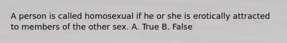 A person is called homosexual if he or she is erotically attracted to members of the other sex. A. True B. False