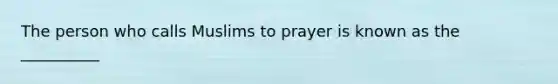 The person who calls Muslims to prayer is known as the __________