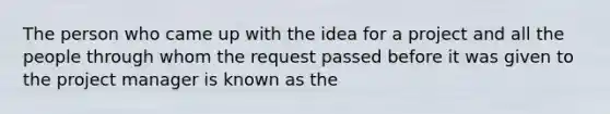 The person who came up with the idea for a project and all the people through whom the request passed before it was given to the project manager is known as the