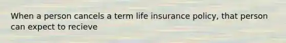 When a person cancels a term life insurance policy, that person can expect to recieve