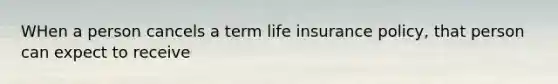 WHen a person cancels a term life insurance policy, that person can expect to receive