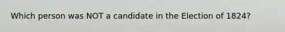 Which person was NOT a candidate in the Election of 1824?