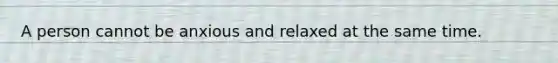 A person cannot be anxious and relaxed at the same time.