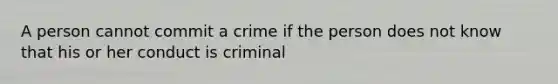 A person cannot commit a crime if the person does not know that his or her conduct is criminal