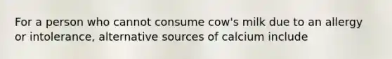 For a person who cannot consume cow's milk due to an allergy or intolerance, alternative sources of calcium include