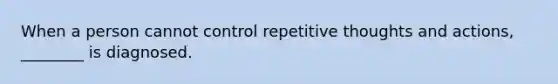 When a person cannot control repetitive thoughts and actions, ________ is diagnosed.