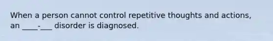 When a person cannot control repetitive thoughts and actions, an ____-___ disorder is diagnosed.