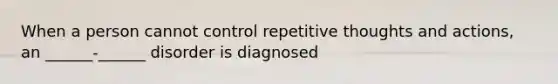 When a person cannot control repetitive thoughts and actions, an ______-______ disorder is diagnosed