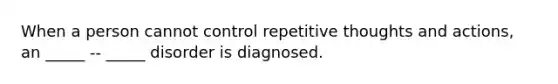 When a person cannot control repetitive thoughts and actions, an _____ -- _____ disorder is diagnosed.