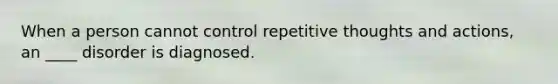 When a person cannot control repetitive thoughts and actions, an ____ disorder is diagnosed.