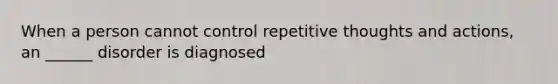 When a person cannot control repetitive thoughts and actions, an ______ disorder is diagnosed