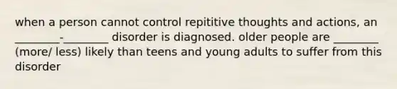 when a person cannot control repititive thoughts and actions, an ________-________ disorder is diagnosed. older people are ________ (more/ less) likely than teens and young adults to suffer from this disorder