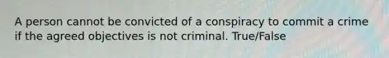 A person cannot be convicted of a conspiracy to commit a crime if the agreed objectives is not criminal. True/False