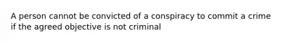 A person cannot be convicted of a conspiracy to commit a crime if the agreed objective is not criminal