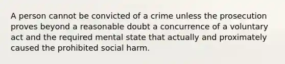 A person cannot be convicted of a crime unless the prosecution proves beyond a reasonable doubt a concurrence of a voluntary act and the required mental state that actually and proximately caused the prohibited social harm.