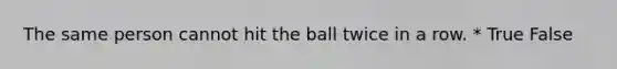 The same person cannot hit the ball twice in a row. * True False