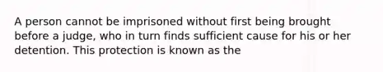 A person cannot be imprisoned without first being brought before a judge, who in turn finds sufficient cause for his or her detention. This protection is known as the