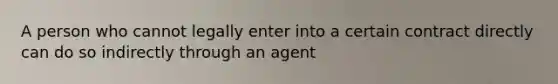 A person who cannot legally enter into a certain contract directly can do so indirectly through an agent