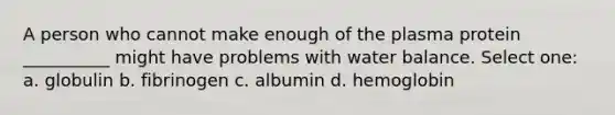 A person who cannot make enough of the plasma protein __________ might have problems with water balance. Select one: a. globulin b. fibrinogen c. albumin d. hemoglobin