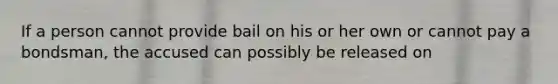 If a person cannot provide bail on his or her own or cannot pay a bondsman, the accused can possibly be released on