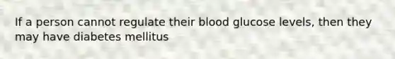 If a person cannot regulate their blood glucose levels, then they may have diabetes mellitus