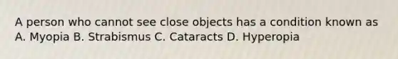 A person who cannot see close objects has a condition known as A. Myopia B. Strabismus C. Cataracts D. Hyperopia