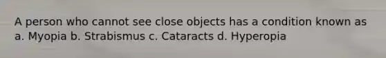 A person who cannot see close objects has a condition known as a. Myopia b. Strabismus c. Cataracts d. Hyperopia