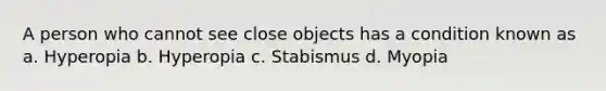 A person who cannot see close objects has a condition known as a. Hyperopia b. Hyperopia c. Stabismus d. Myopia