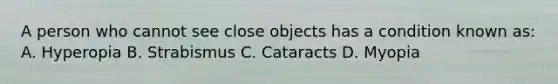 A person who cannot see close objects has a condition known as: A. Hyperopia B. Strabismus C. Cataracts D. Myopia