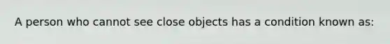 A person who cannot see close objects has a condition known as: