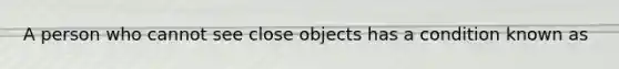 A person who cannot see close objects has a condition known as