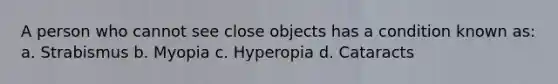 A person who cannot see close objects has a condition known as: a. Strabismus b. Myopia c. Hyperopia d. Cataracts