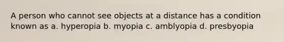 A person who cannot see objects at a distance has a condition known as a. hyperopia b. myopia c. amblyopia d. presbyopia