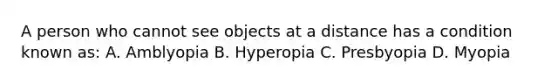 A person who cannot see objects at a distance has a condition known as: A. Amblyopia B. Hyperopia C. Presbyopia D. Myopia