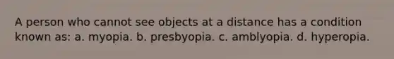 A person who cannot see objects at a distance has a condition known as: a. myopia. b. presbyopia. c. amblyopia. d. hyperopia.