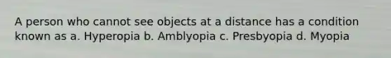 A person who cannot see objects at a distance has a condition known as a. Hyperopia b. Amblyopia c. Presbyopia d. Myopia