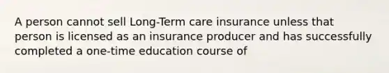 A person cannot sell Long-Term care insurance unless that person is licensed as an insurance producer and has successfully completed a one-time education course of