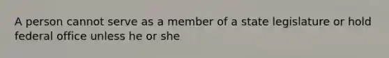 A person cannot serve as a member of a state legislature or hold federal office unless he or she