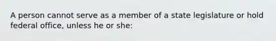 A person cannot serve as a member of a state legislature or hold federal office, unless he or she: