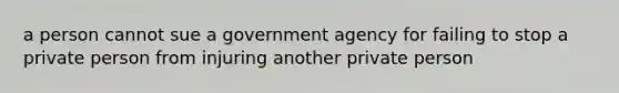 a person cannot sue a government agency for failing to stop a private person from injuring another private person