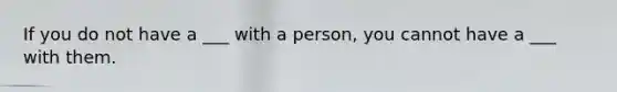 If you do not have a ___ with a person, you cannot have a ___ with them.