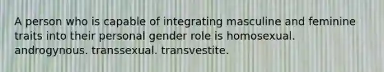 A person who is capable of integrating masculine and feminine traits into their personal gender role is homosexual. androgynous. transsexual. transvestite.