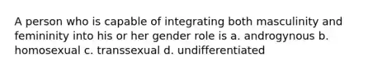 A person who is capable of integrating both masculinity and femininity into his or her gender role is a. androgynous b. homosexual c. transsexual d. undifferentiated