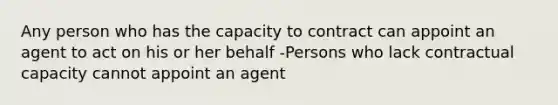 Any person who has the capacity to contract can appoint an agent to act on his or her behalf -Persons who lack contractual capacity cannot appoint an agent